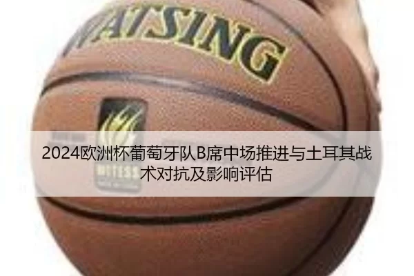 2024欧洲杯葡萄牙队B席中场推进与土耳其战术对抗及影响评估