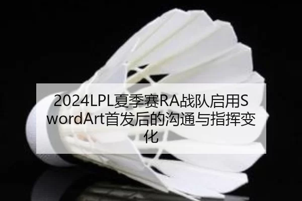 2024LPL夏季赛RA战队启用SwordArt首发后的沟通与指挥变化